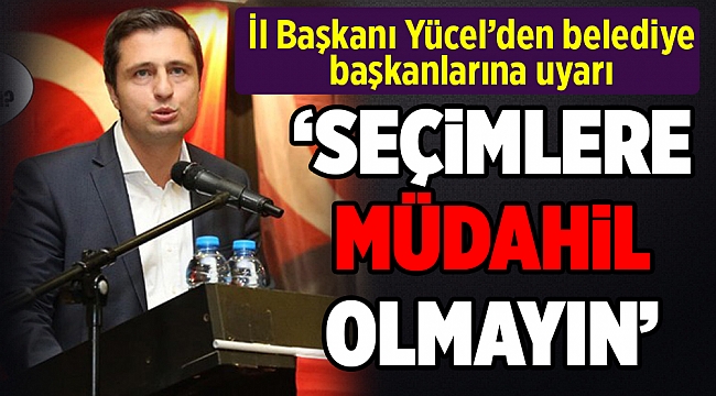 İl Başkanı Yücel'den belediye başkanlarına uyarı