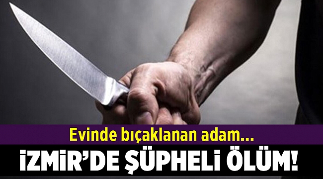 İzmir'de evinde bıçakla yaralı kurtarılamadı