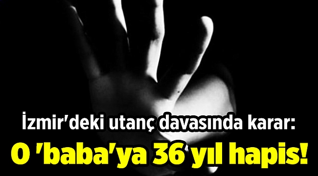 İzmir&#039;deki utanç davasında karar: O &#039;baba&#039;ya 36 yıl hapis!