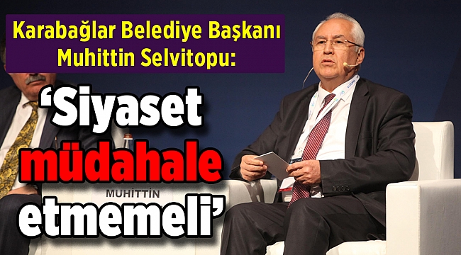 Karabağlar Belediye Başkanı Muhittin Selvitopu: ‘Siyaset müdahale etmemeli’