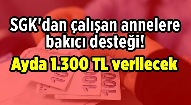 SGK'dan çalışan annelere bakıcı desteği! Ayda 1.300 TL verilecek