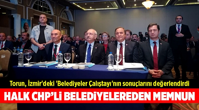Torun, İzmir'deki 'Belediyeler Çalıştayı'nın sonuçlarını değerlendirdi