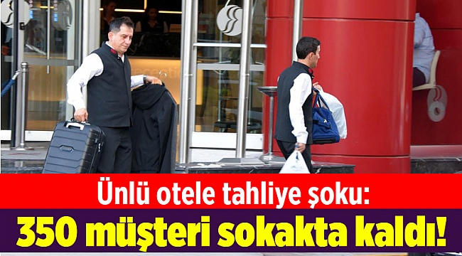 Ünlü otele tahliye şoku: 350 müşteri sokakta kaldı!