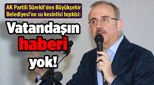 AK Partili Sürekli'den Büyükşehir Belediyesi'ne su kesintisi tepkisi: Vatandaşın haberi yok!