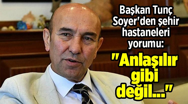 Başkan Tunç Soyer'den şehir hastaneleri yorumu: "Anlaşılır gibi değil..."