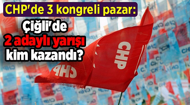 CHP&#039;de 3 kongreli pazar: Çiğli&#039;de 2 adaylı yarışı kim kazandı?