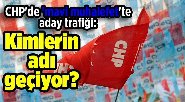 CHP'de 'mavi muhalefet'te aday trafiği: Kimlerin adı geçiyor?