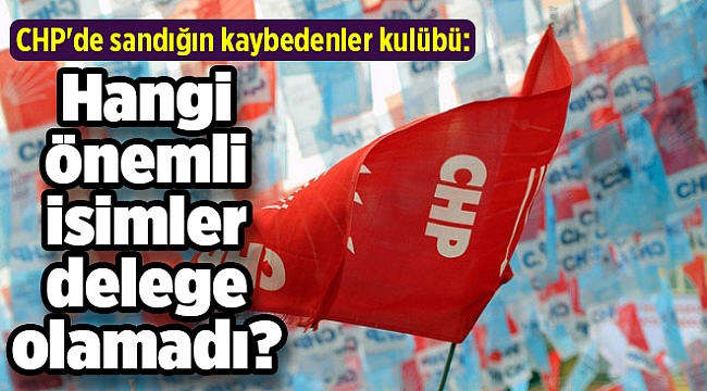 CHP'de sandığın kaybedenler kulübü: Hangi önemli isimler delege olamadı?