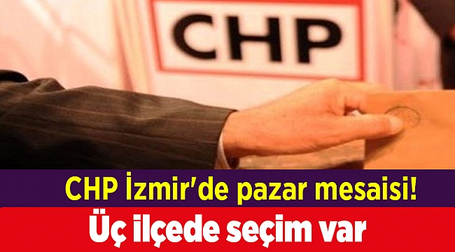 CHP İzmir'de pazar mesaisi! Üç ilçede seçim var