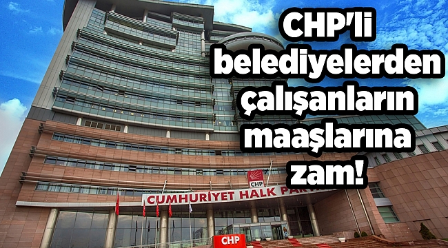 CHP'li belediyelerden çalışanların maaşlarına zam!