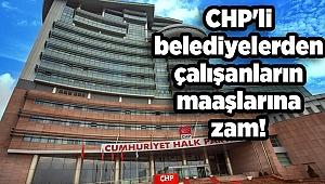 CHP'li belediyelerden çalışanların maaşlarına zam!