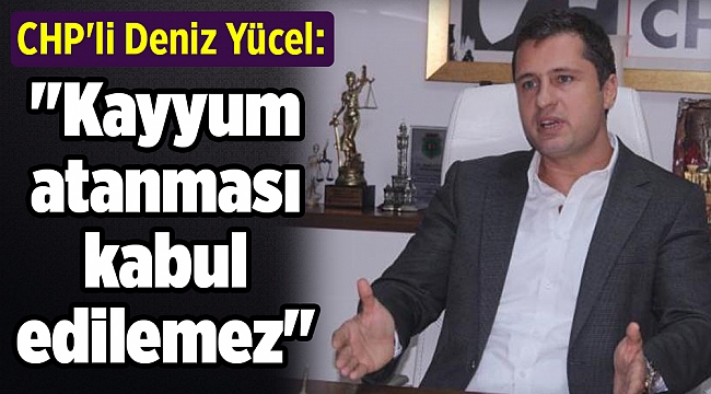 CHP&#039;li Deniz Yücel: &quot;Kayyum atanması kabul edilemez&quot;