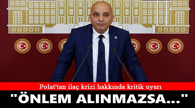 CHP’li Polat’tan kritik uyarı: Önlem alınmazsa ilaç krizi büyür!