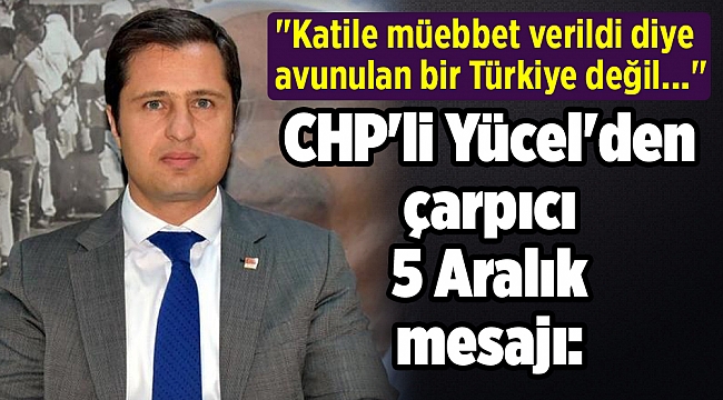 CHP&#039;li Yücel&#039;den çarpıcı 5 Aralık mesajı: &quot;Katile müebbet verildi diye avunulan bir Türkiye değil...&quot;
