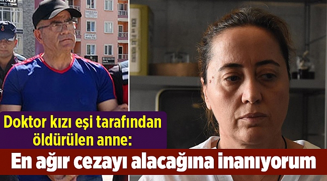 Doktor kızı eşi tarafından öldürülen anne: En ağır cezayı alacağına inanıyorum