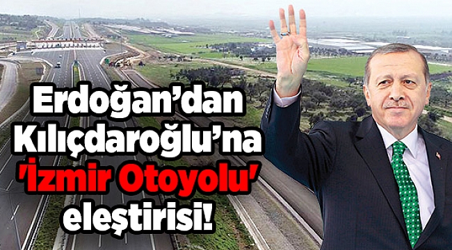 Erdoğan’dan Kılıçdaroğlu’na 'İzmir Otoyolu' eleştirisi!