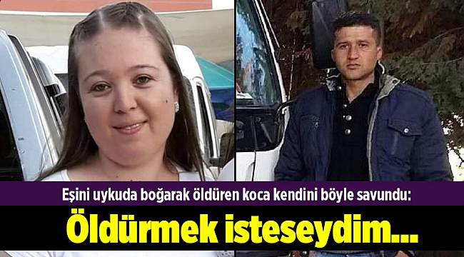 Eşini uykuda boğarak öldüren koca kendini böyle savundu: Öldürmek isteseydim...