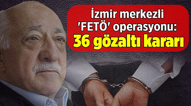 İzmir’de FETÖ operasyonu: 36 gözaltı