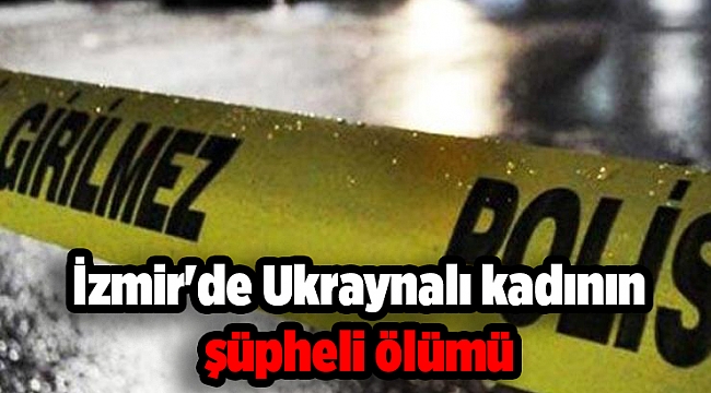 İzmir'de Ukraynalı kadının şüpheli ölümü