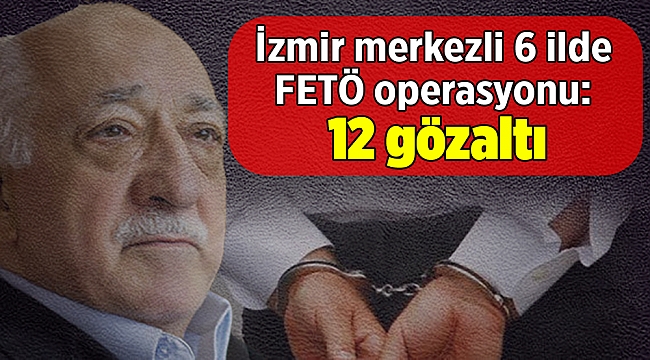 İzmir merkezli 6 ilde FETÖ operasyonu: 12 gözaltı 