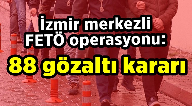 İzmir merkezli FETÖ operasyonu: 88 gözaltı kararı