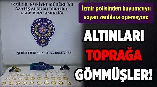 İzmir polisinden kuyumcuyu soyan zanlılara operasyon: Altınlar toprağa gömülü bulundu