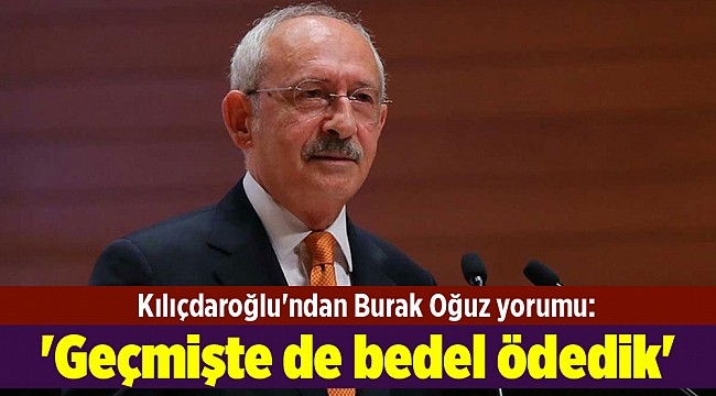 Kılıçdaroğlu&#039;ndan Burak Oğuz yorumu: &#039;Geçmişte de bedel ödedik&#039;