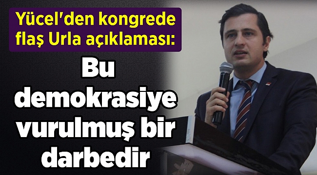 Yücel&#039;den kongrede flaş Urla açıklaması: Bu demokrasiye vurulmuş bir darbedir