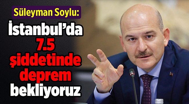 Bakan Soylu: İstanbul'da 7.5 şiddetinde deprem bekliyoruz