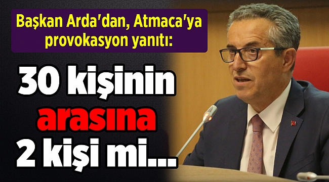 Başkan Arda&#039;dan, Atmaca&#039;ya provokasyon yanıtı: 30 kişinin arasına 2 kişi mi...