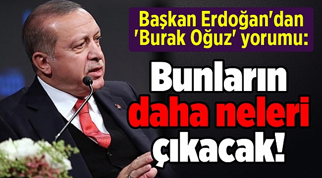 Başkan Erdoğan'dan 'Burak Oğuz' yorumu: Bunların daha neleri çıkacak!