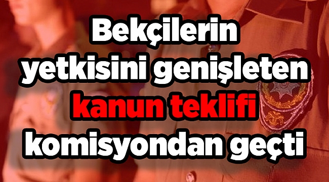 Bekçilerin yetkisini genişleten kanun teklifi komisyondan geçti