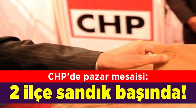 CHP'de pazar mesaisi: 2 ilçe sandık başında!