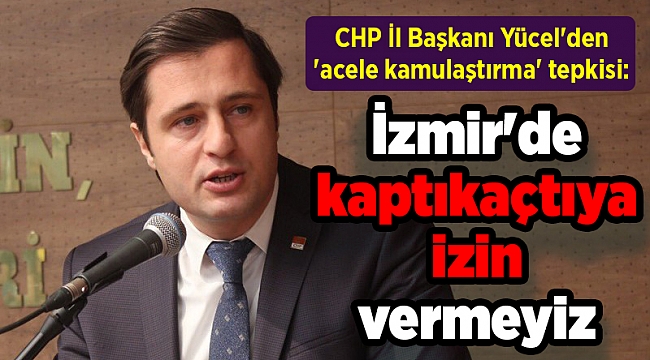 CHP İl Başkanı Yücel'den 'acele kamulaştırma' tepkisi: İzmir'de kaptıkaçtıya izin vermeyiz