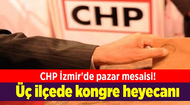 CHP İzmir'de pazar mesaisi! Üç ilçede kongre heyecanı