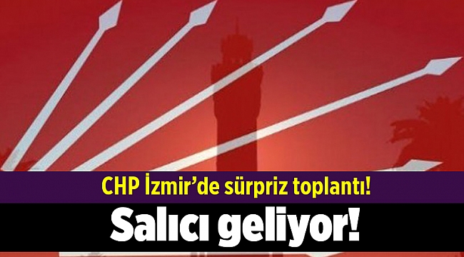 CHP İzmir’de sürpriz toplantı! Salıcı geliyor!