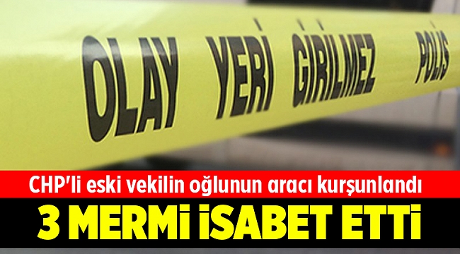 CHP&#039;li eski vekilin oğlunun aracı kurşunlandı