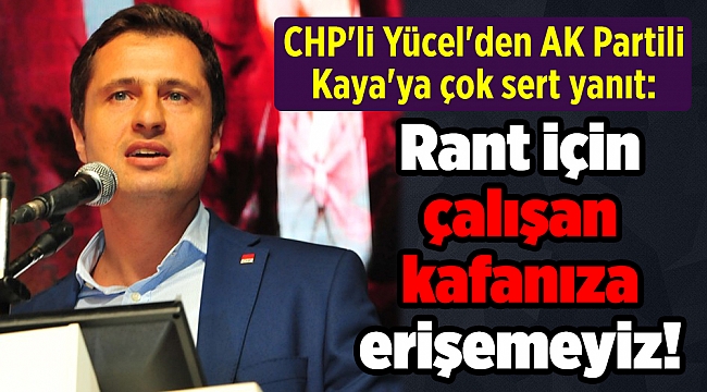 CHP'li Yücel'den AK Partili Kaya'ya çok sert yanıt: Rant için çalışan kafanıza erişemeyiz!