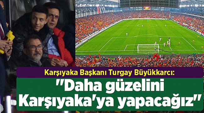''Daha güzelini Karşıyaka'ya yapacağız''