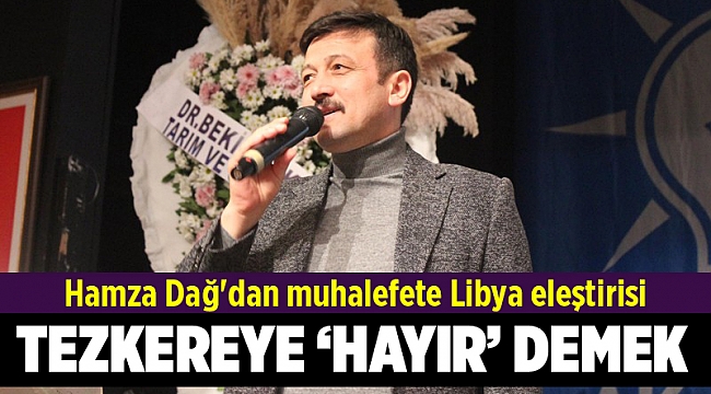 Hamza Dağ'dan muhalefete Libya eleştirisi