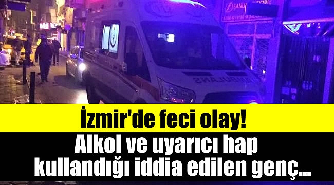  İzmir'de feci olay: Alkol ve uyarıcı hap kullandığı iddia edilen genç yaşamını yitirdi