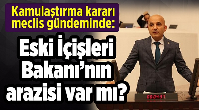 Kamulaştırma kararı meclis gündeminde: Eski İçişleri Bakanı’nın arazisi var mı?