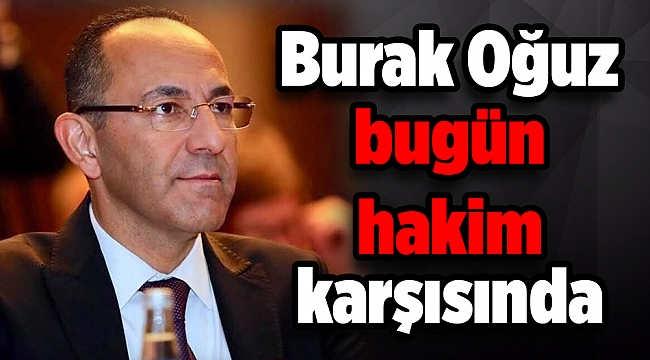 Burak Oğuz bugün hakim karşısında