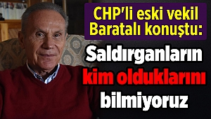 CHP'li Baratalı: Saldırganların kim olduklarını bilmiyoruz