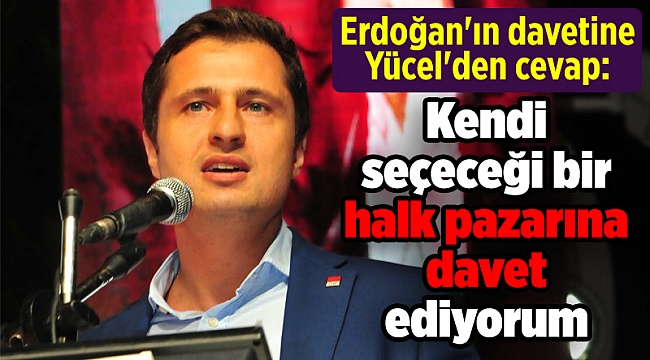 Erdoğan'ın davetine Yücel'den cevap: Kendi seçeceği bir halk pazarına davet ediyorum