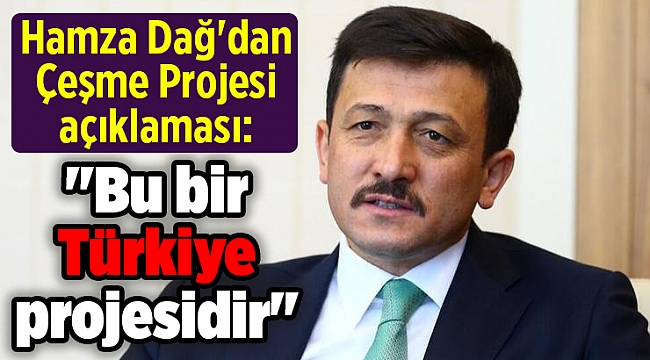 Hamza Dağ'dan Çeşme Projesi açıklaması: "Bu bir Türkiye projesidir"