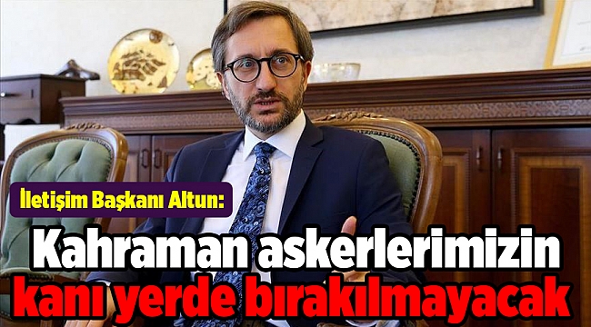 İletişim Başkanı Altun: Kahraman askerlerimizin kanı yerde bırakılmayacak