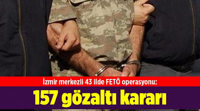 İzmir merkezli 43 ilde FETÖ operasyonu: 157 gözaltı kararı