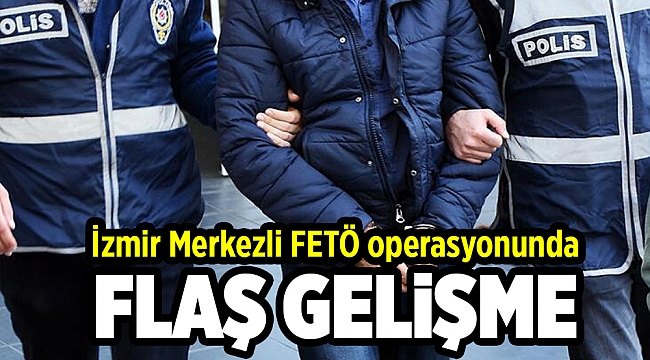 İzmir merkezli FETÖ operasyonunda flaş gelişme!