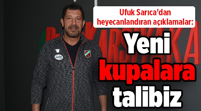 Ufuk Sarıca'dan heyecanlandıran açıklamalar: Yeni kupalara talibiz